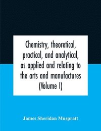 bokomslag Chemistry, Theoretical, Practical, And Analytical, As Applied And Relating To The Arts And Manufactures (Volume I)