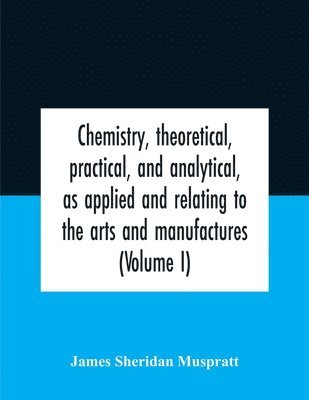 bokomslag Chemistry, Theoretical, Practical, And Analytical, As Applied And Relating To The Arts And Manufactures (Volume I)