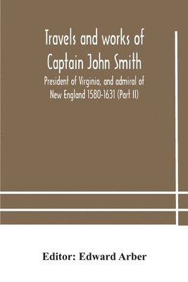 Travels and works of Captain John Smith; President of Virginia, and admiral of New England 1580-1631 (Part II) 1