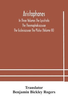 Aristophanes In Three Volumes The Lysistrata The Thesmophokiazusae The Ecclesiazusae The Plutus (Volume III) 1