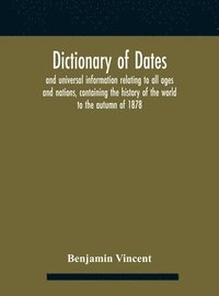 bokomslag Dictionary of dates and universal information relating to all ages and nations, containing the history of the world to the autumn of 1878