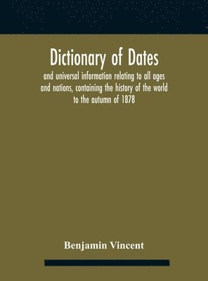 bokomslag Dictionary of dates and universal information relating to all ages and nations, containing the history of the world to the autumn of 1878
