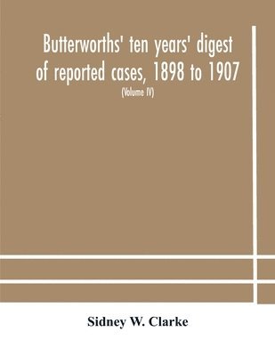 Butterworths' ten years' digest of reported cases, 1898 to 1907; a digest of reported cases decided in the Supreme and other courts during the years 1898 to 1907, including a copious selection of r... 1