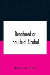 bokomslag Denatured Or Industrial Alcohol; A Treatise On The History, Manufacture, Composition, Uses, And Possibilities Of Industrial Alcohol In The Various Countries Permitting Its Use And The Laws And