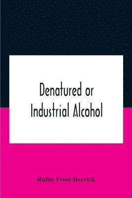 bokomslag Denatured Or Industrial Alcohol; A Treatise On The History, Manufacture, Composition, Uses, And Possibilities Of Industrial Alcohol In The Various Countries Permitting Its Use And The Laws And