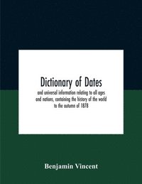 bokomslag Dictionary Of Dates And Universal Information Relating To All Ages And Nations, Containing The History Of The World To The Autumn Of 1878