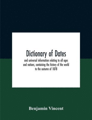 bokomslag Dictionary Of Dates And Universal Information Relating To All Ages And Nations, Containing The History Of The World To The Autumn Of 1878