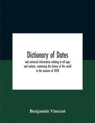 bokomslag Dictionary Of Dates And Universal Information Relating To All Ages And Nations, Containing The History Of The World To The Autumn Of 1878