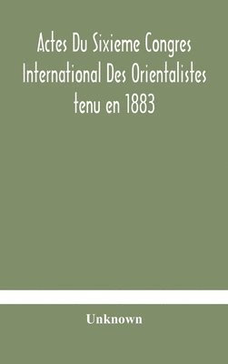 Actes Du Sixieme Congres International Des Orientalistes tenu en 1883 a Leide Premiere Partie Compte-Rendu Des Seances 1