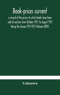 Book-prices current; a record of the prices at which books have been sold at auction from October 1911, to August 1912 Being the Season 1911-1912 (Volume XXVI) 1