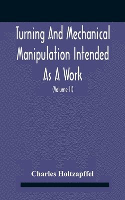 Turning And Mechanical Manipulation Intended As A Work Of General Reference And Practical Instruction On The Lathe, And The Various Mechanical Pursuits Followed By Amateurs (Volume Ii) The Principles Of Construction, Action, And Application Of Cutting Tool