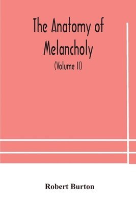 Anatomy Of Melancholy, What It Is, With All The Kinds, Causes, Symptomes, Prognostics, And Several Curses Of It. In Three Paritions. With Their Several Sections, Members And Subsections, Philosophically, Medically, Historically, Opened And Cut Up (Volume I