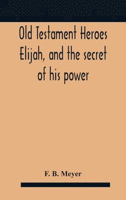 Old Testament Heroes Elijah, and the secret of his power 1