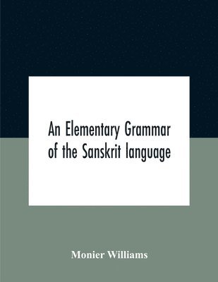 Elementary Grammar Of The Sanskrit Language, Partly In The Roman Character Arranged According To A New Theory, In Reference Especially To The Classical Languages With Short Extract In Easy Prose To Which Is Added A Selection From The Institutes Of Manu Wit