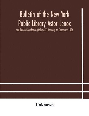 Bulletin of the New York Public Library Astor Lenox and Tilden Foundation (Volume X) January to December 1906 1