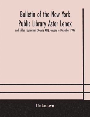 Bulletin of the New York Public Library Astor Lenox and Tilden Foundation (Volume XIII) January to December 1909 1