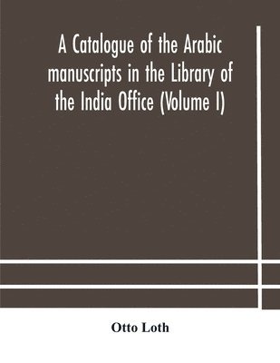 A catalogue of the Arabic manuscripts in the Library of the India Office (Volume I) 1