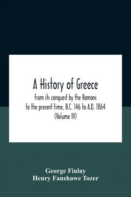 A History Of Greece, From Its Conquest By The Romans To The Present Time, B.C. 146 To A.D. 1864 (Volume Iv) 1