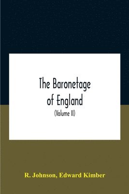Baronetage Of England, Containing A Genealogical And Historical Account Of All The English Baronets Now Existing, With Their Descents, Marriages, And Memorable Actions Both In War And Peace. Collected From Authentic Manuscripts, Records, Old Wills, Our Bes