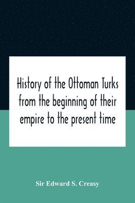 History Of The Ottoman Turks, From The Beginning Of Their Empire To The Present Time