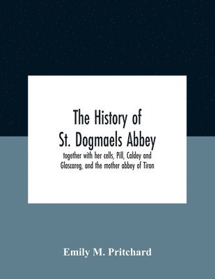 History Of St. Dogmaels Abbey, Together With Her Cells, Pill, Caldey And Glascareg, And The Mother Abbey Of Tiron