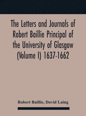 The Letters And Journals Of Robert Baillie Principal Of The University Of Glasgow (Volume I) 1637-1662 1