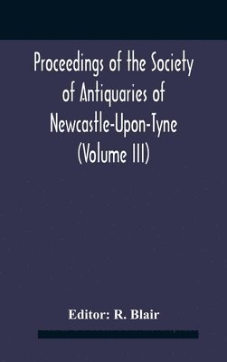 Proceedings Of The Society Of Antiquaries Of Newcastle-Upon-Tyne (Volume Iii) 1