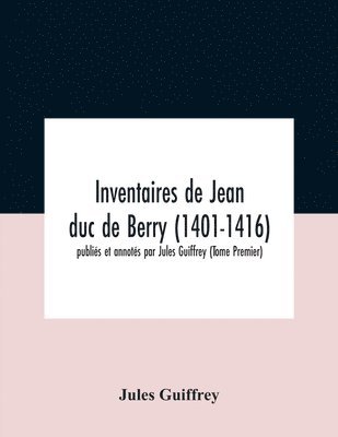 Inventaires De Jean Duc De Berry (1401-1416) Publis Et Annots Par Jules Guiffrey (Tome Premier) 1