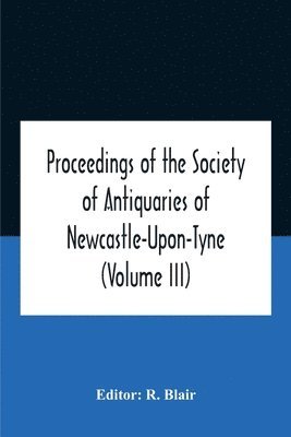 bokomslag Proceedings Of The Society Of Antiquaries Of Newcastle-Upon-Tyne (Volume Iii)