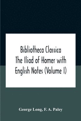 George Long, F A Paley, F. A. Paley - Bibliotheca Classica The Iliad Of Homer With English Notes (Volume I), Häftad