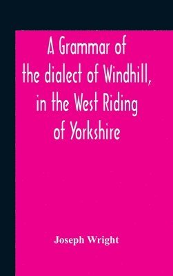 bokomslag A Grammar Of The Dialect Of Windhill, In The West Riding Of Yorkshire