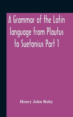 Grammar Of The Latin Language From Plautus To Suetonius Part 1 Containing 1
