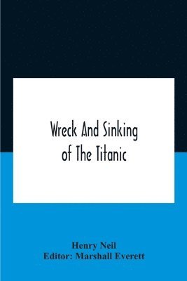 Wreck And Sinking Of The Titanic; The Ocean'S Greatest Disaster A Graphic And Thrilling Account Of The Sinking Of The Greatest Floating Palace Ever Built Carrying Down To Watery Graves More Than 1