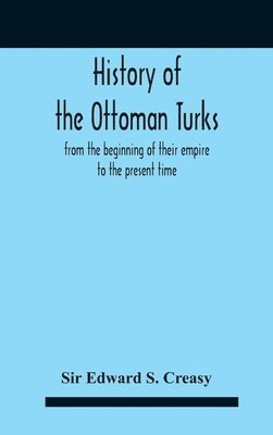 History Of The Ottoman Turks, From The Beginning Of Their Empire To The Present Time