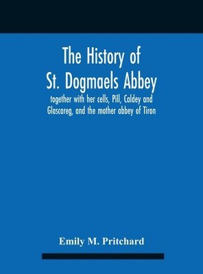 bokomslag History Of St. Dogmaels Abbey, Together With Her Cells, Pill, Caldey And Glascareg, And The Mother Abbey Of Tiron