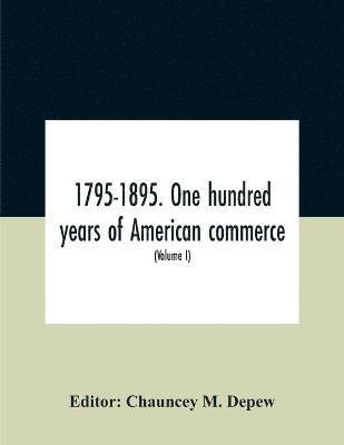 Chauncey M DePew, Chauncey M. DePew, Chauncey M. Depew - 1795-1895. One Hundred Years Of American Commerce; Consisting Of One Hundred Original Articles On Commercial Topics Describing The Practical Development Of The Various Branches Of Trade In The United States Within The Past Century And Showing The Present M, Häftad