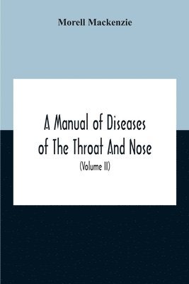 A Manual Of Diseases Of The Throat And Nose, Including The Pharynx, Larynx, Trachea, Oesophagus, Nose, And Naso-Pharynx (Volume Ii) Diseases Of The Esophagus, Nose And Naso-Pharynx 1