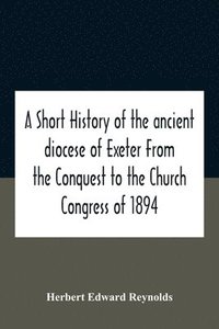 bokomslag A Short History Of The Ancient Diocese Of Exeter From The Conquest To The Church Congress Of 1894