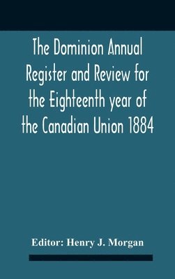 Dominion Annual Register And Review For The Eighteenth Year Of The Canadian Union 1884