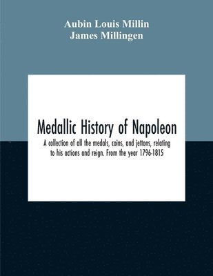 bokomslag Medallic History Of Napoleon. A Collection Of All The Medals, Coins, And Jettons, Relating To His Actions And Reign. From The Year 1796-1815