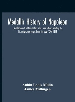 Aubin Louis Millin, James Millingen - Medallic History Of Napoleon. A Collection Of All The Medals, Coins, And Jettons, Relating To His Actions And Reign. From The Year 1796-1815, Inbunden