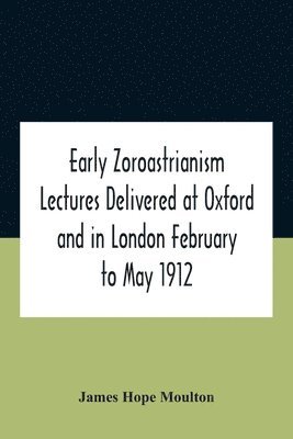 Early Zoroastrianism Lectures Delivered At Oxford And In London February To May 1912 1