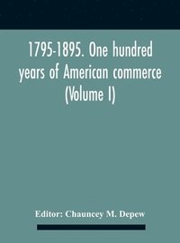 bokomslag 1795-1895. One Hundred Years Of American Commerce; Consisting Of One Hundred Original Articles On Commercial Topics Describing The Practical Development Of The Various Branches Of Trade In The United