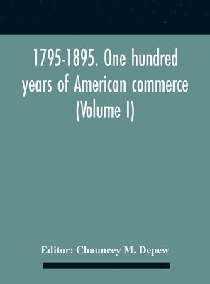 Chauncey M DePew, Chauncey M. DePew, Chauncey M. Depew - 1795-1895. One Hundred Years Of American Commerce; Consisting Of One Hundred Original Articles On Commercial Topics Describing The Practical Development Of The Various Branches Of Trade In The United States Within The Past Century And Showing The Present M, Inbunden