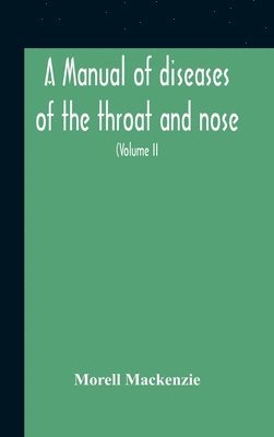 Manual Of Diseases Of The Throat And Nose, Including The Pharynx, Larynx, Trachea, Oesophagus, Nose, And Naso-Pharynx (Volume Ii) Diseases Of The Esophagus, Nose And Naso-Pharynx