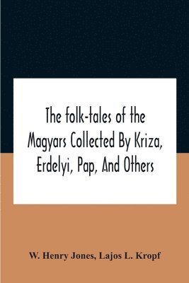 The Folk-Tales Of The Magyars Collected By Kriza, Erdelyi, Pap, And Others 1