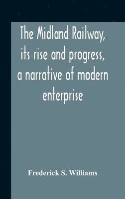 The Midland Railway, Its Rise And Progress, A Narrative Of Modern Enterprise 1