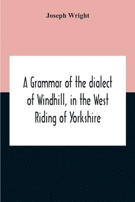 A Grammar Of The Dialect Of Windhill, In The West Riding Of Yorkshire 1
