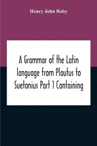 bokomslag A Grammar Of The Latin Language From Plautus To Suetonius Part 1 Containing