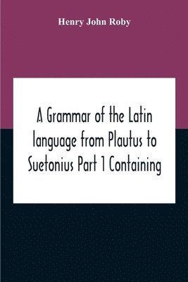 bokomslag A Grammar Of The Latin Language From Plautus To Suetonius Part 1 Containing